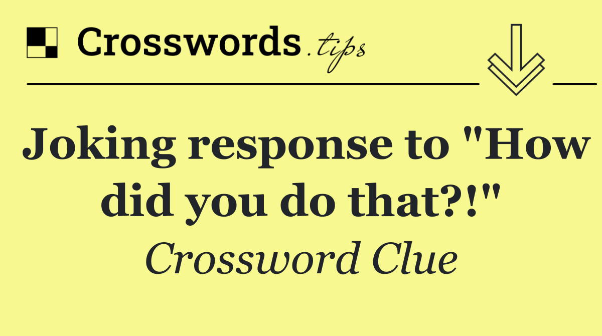 Joking response to "How did you do that?!"