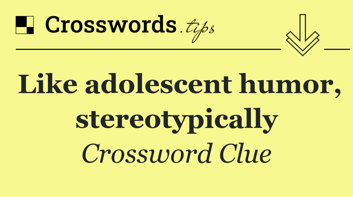 Like adolescent humor, stereotypically