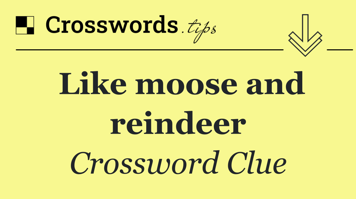 Like moose and reindeer