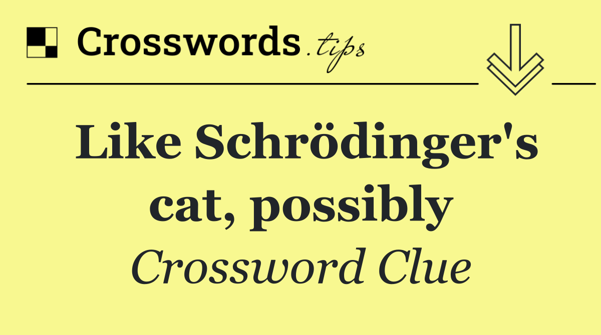 Like Schrödinger's cat, possibly