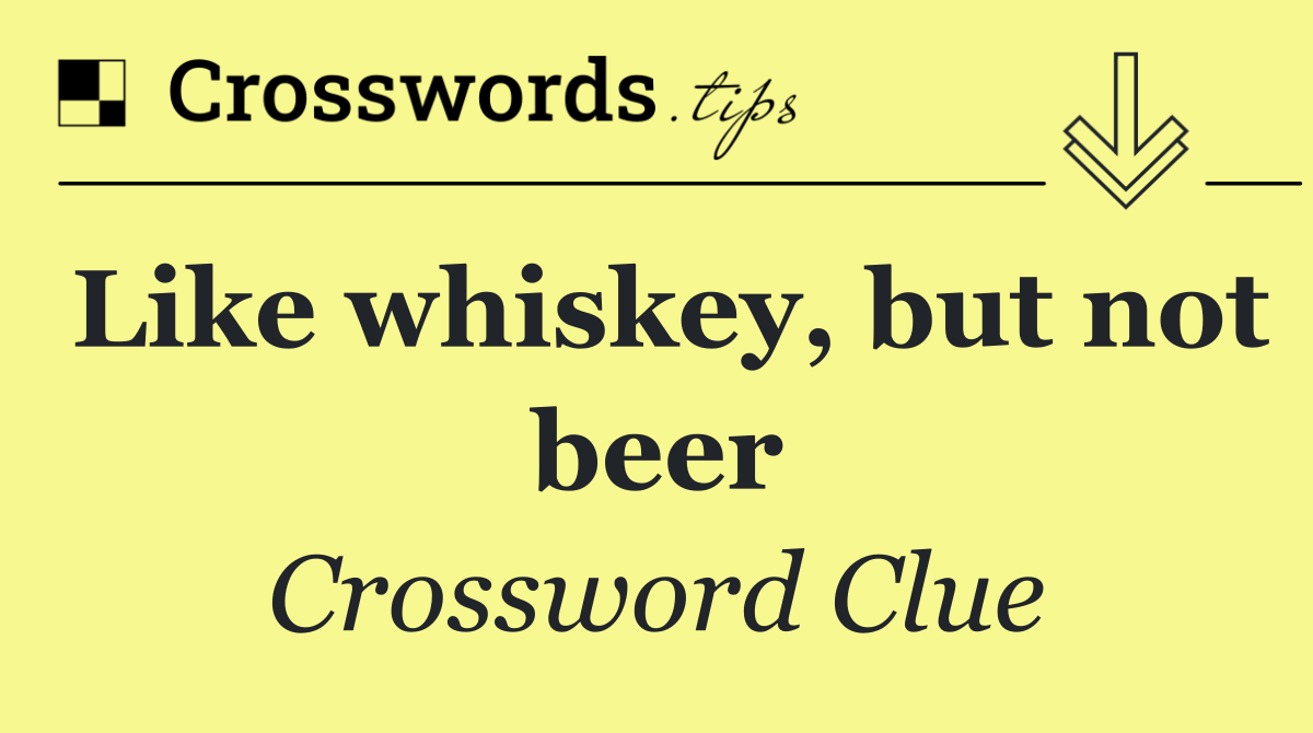 Like whiskey, but not beer
