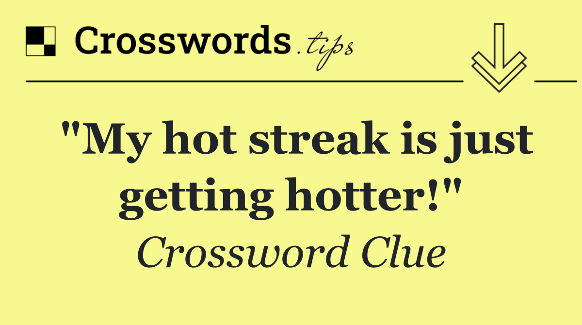 "My hot streak is just getting hotter!"
