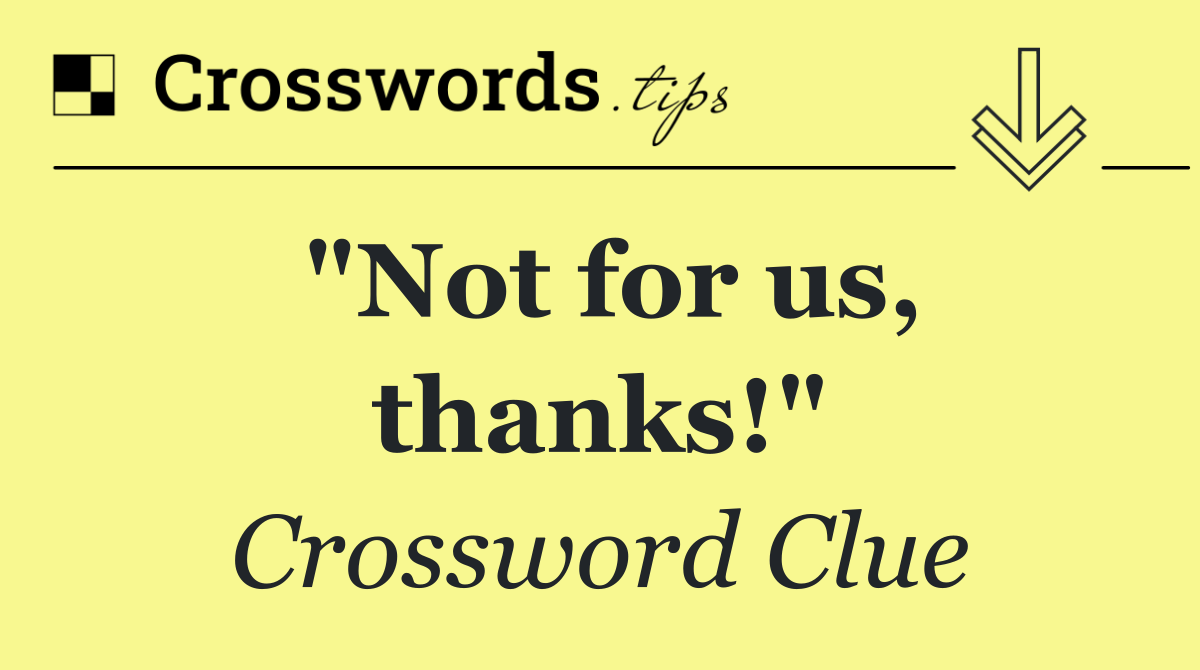 "Not for us, thanks!"