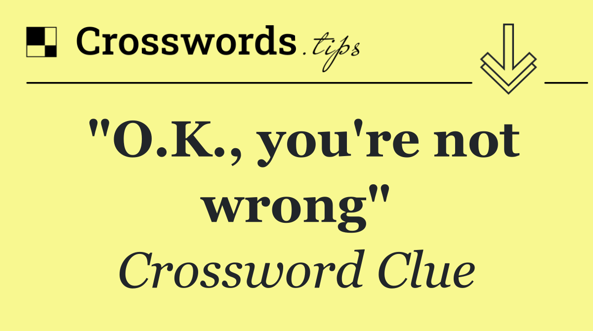 "O.K., you're not wrong"