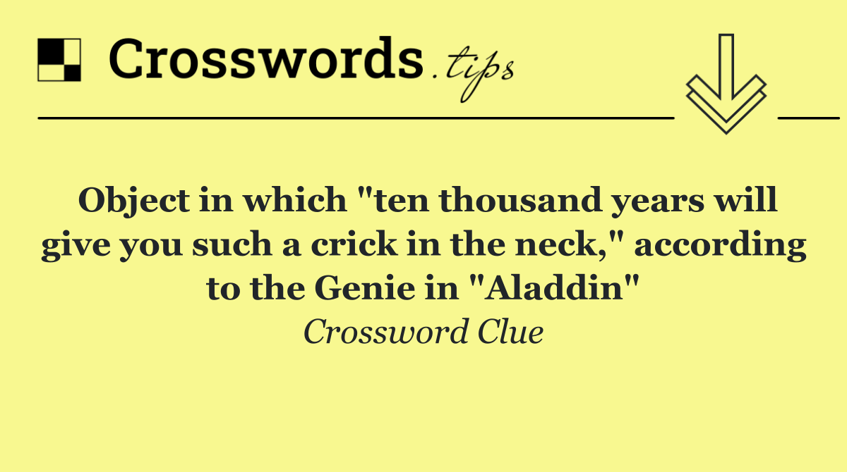 Object in which "ten thousand years will give you such a crick in the neck," according to the Genie in "Aladdin"