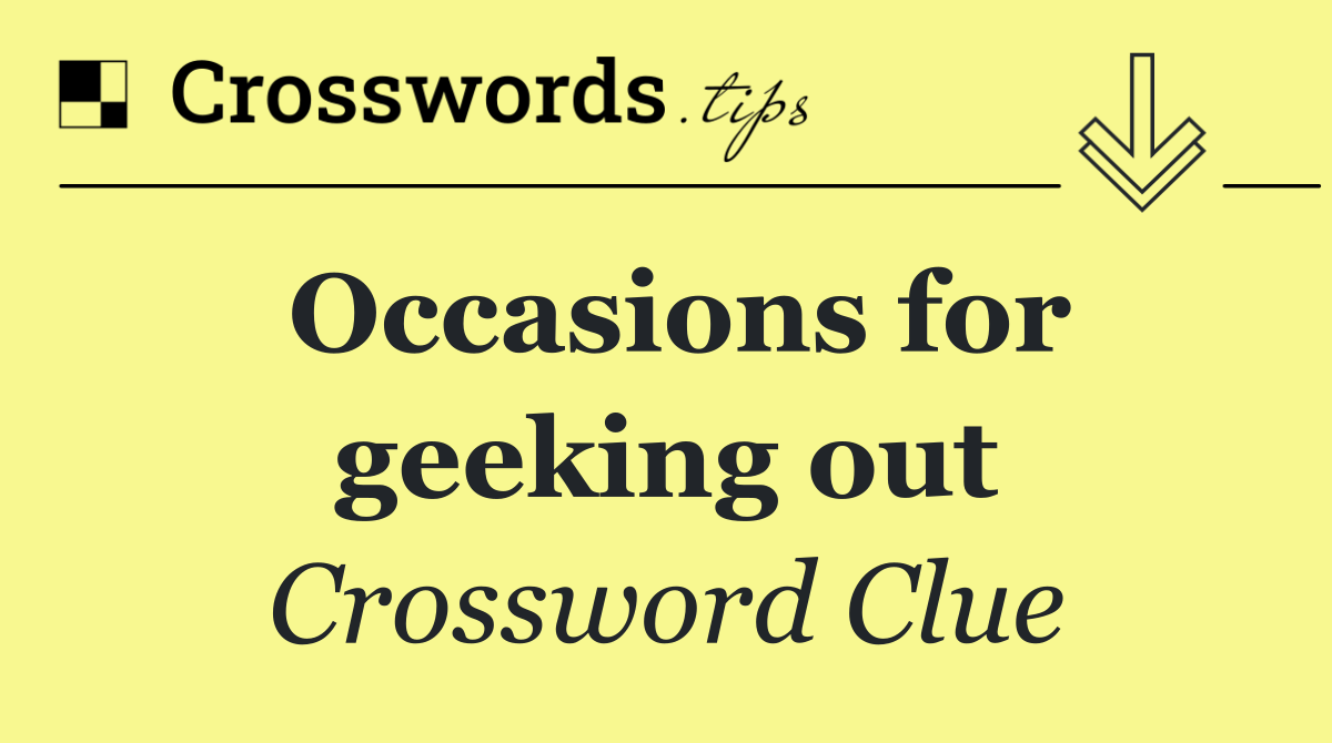 Occasions for geeking out