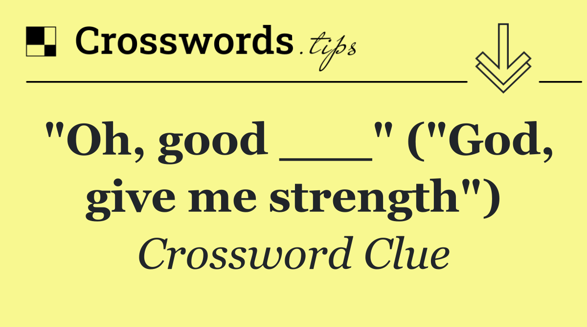 "Oh, good ___" ("God, give me strength")