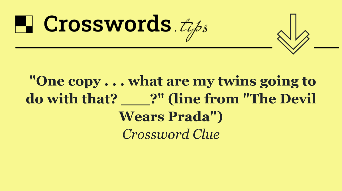 "One copy . . . what are my twins going to do with that? ___?" (line from "The Devil Wears Prada")