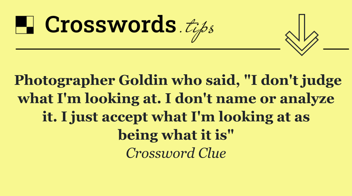 Photographer Goldin who said, "I don't judge what I'm looking at. I don't name or analyze it. I just accept what I'm looking at as being what it is"
