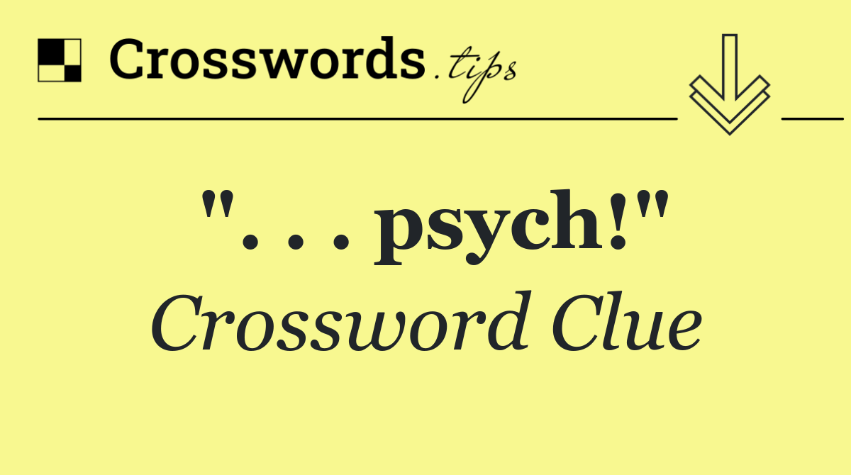 ". . . psych!"