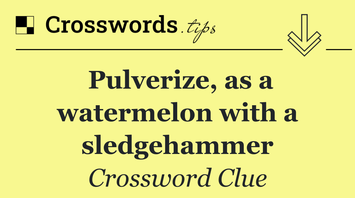 Pulverize, as a watermelon with a sledgehammer