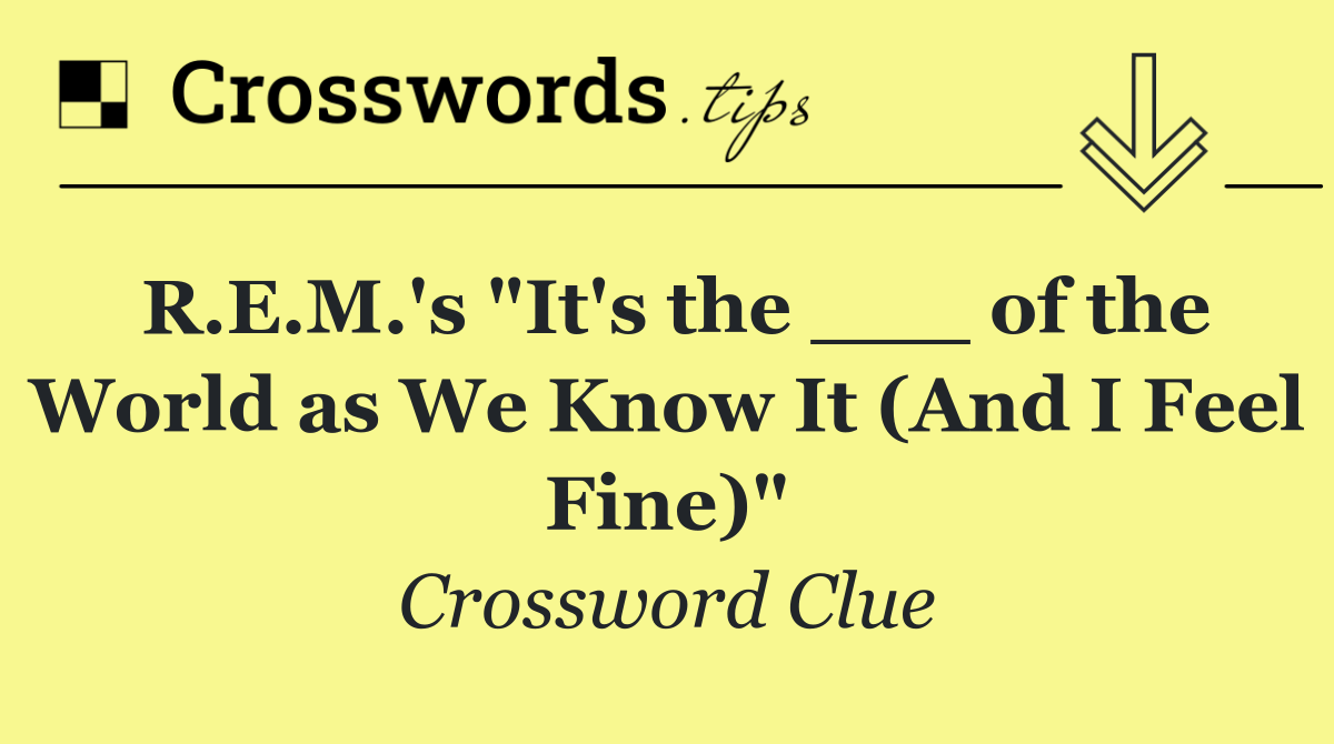 R.E.M.'s "It's the ___ of the World as We Know It (And I Feel Fine)"