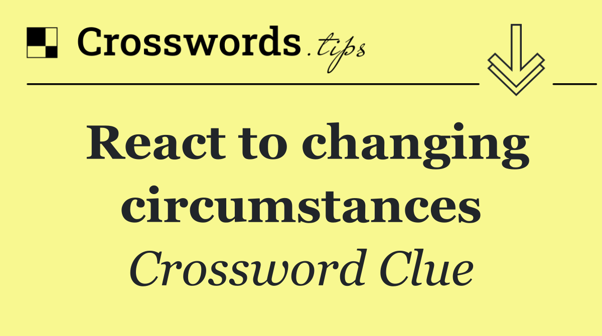 React to changing circumstances