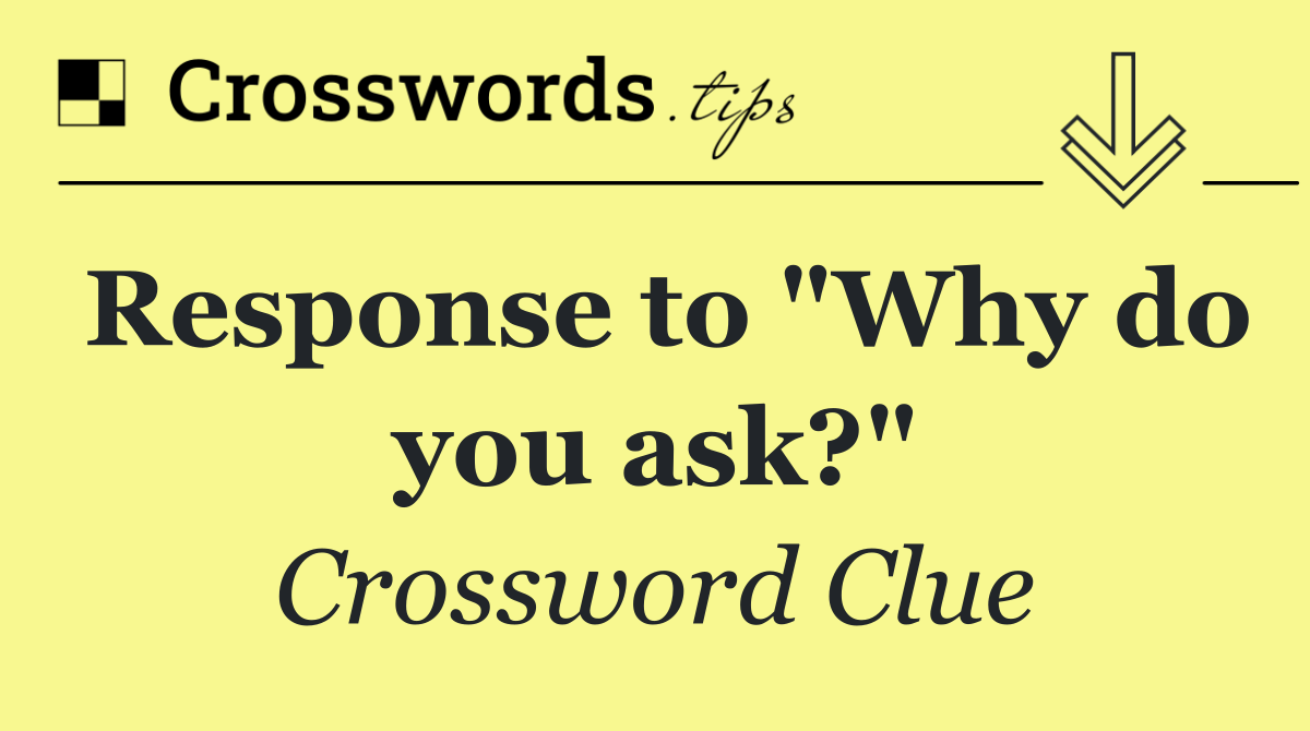 Response to "Why do you ask?"
