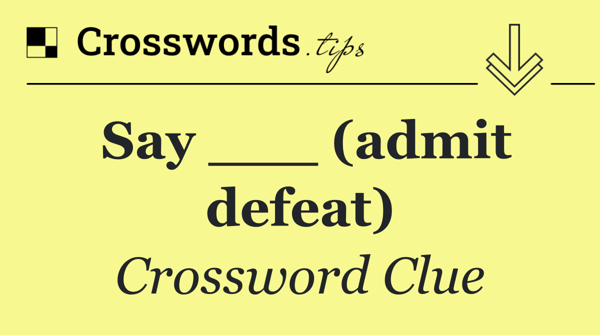 Say ___ (admit defeat)