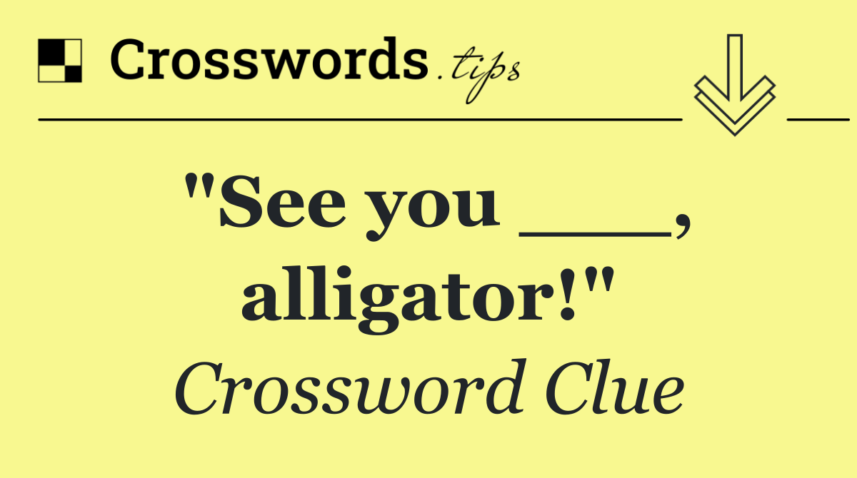 "See you ___, alligator!"