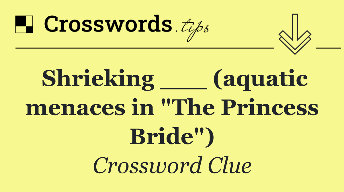 Shrieking ___ (aquatic menaces in "The Princess Bride")