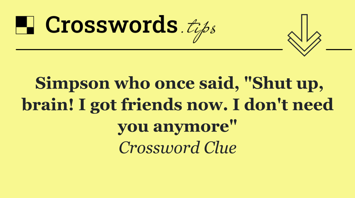 Simpson who once said, "Shut up, brain! I got friends now. I don't need you anymore"