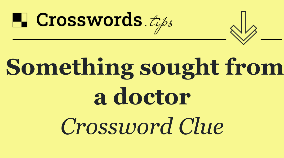 Something sought from a doctor