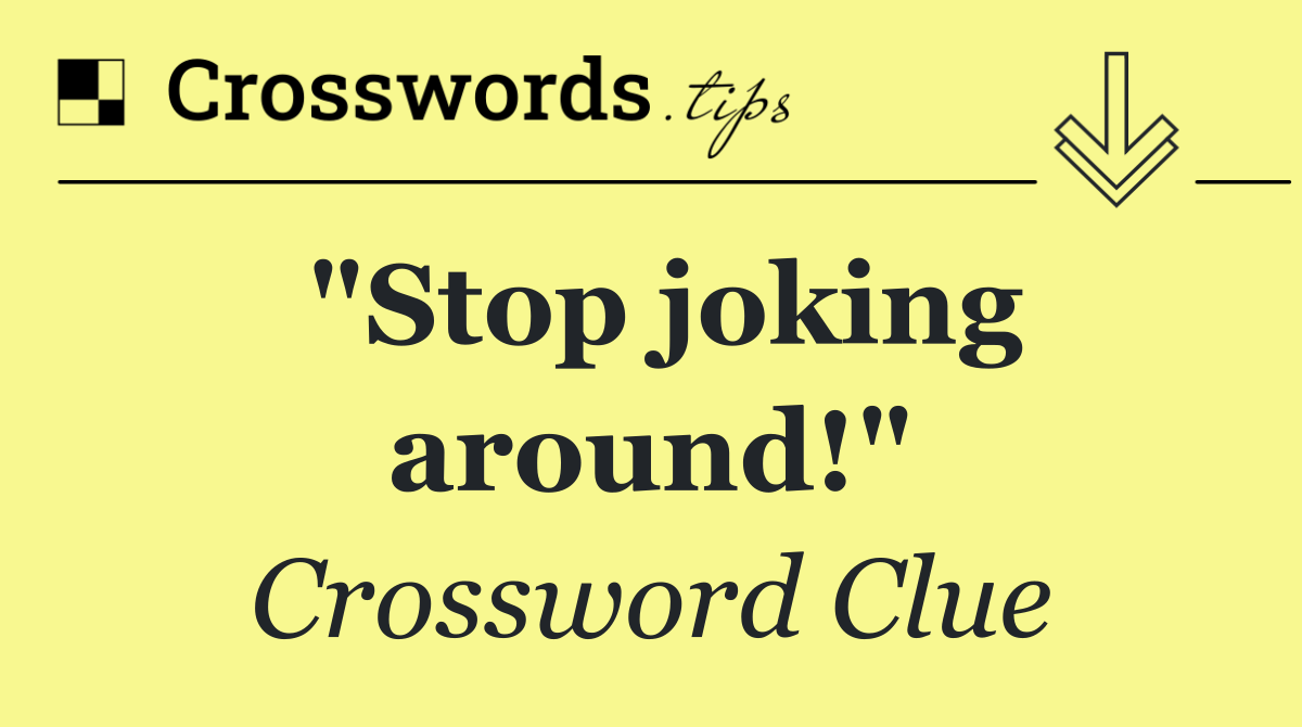 "Stop joking around!"