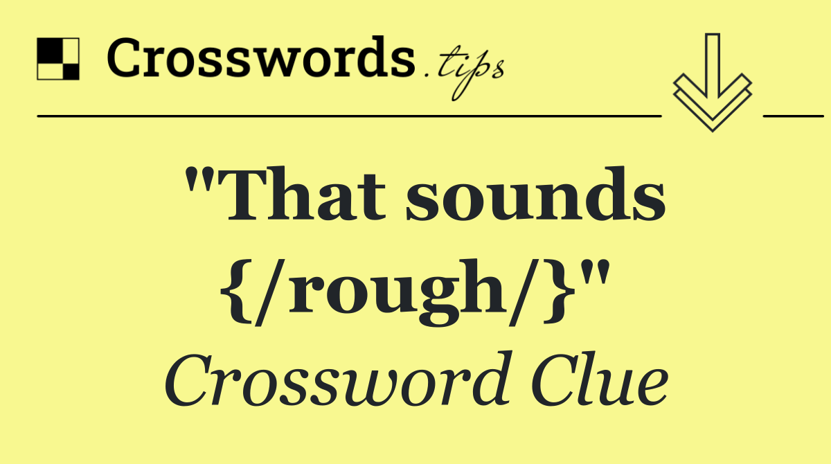 "That sounds {/rough/}"