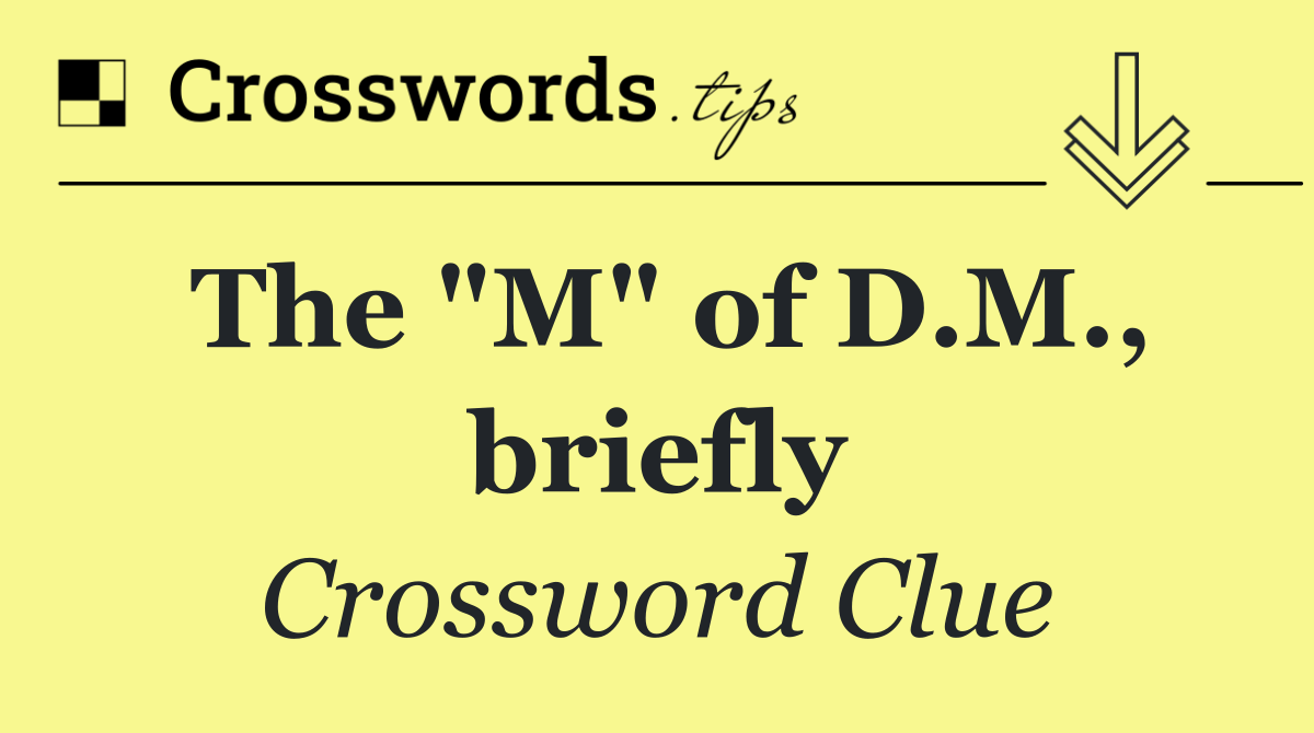 The "M" of D.M., briefly