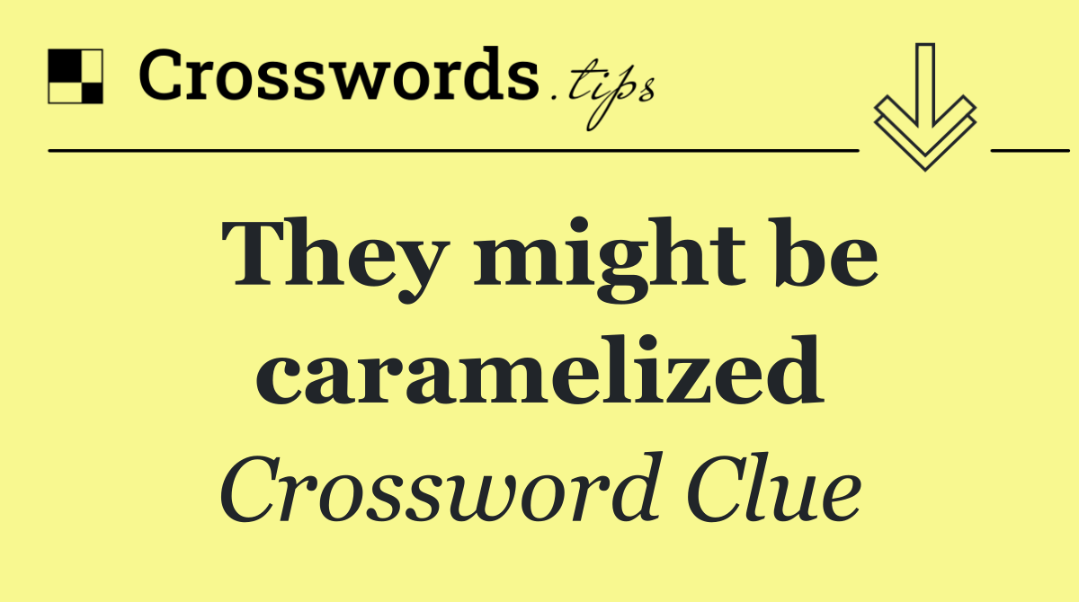 They might be caramelized