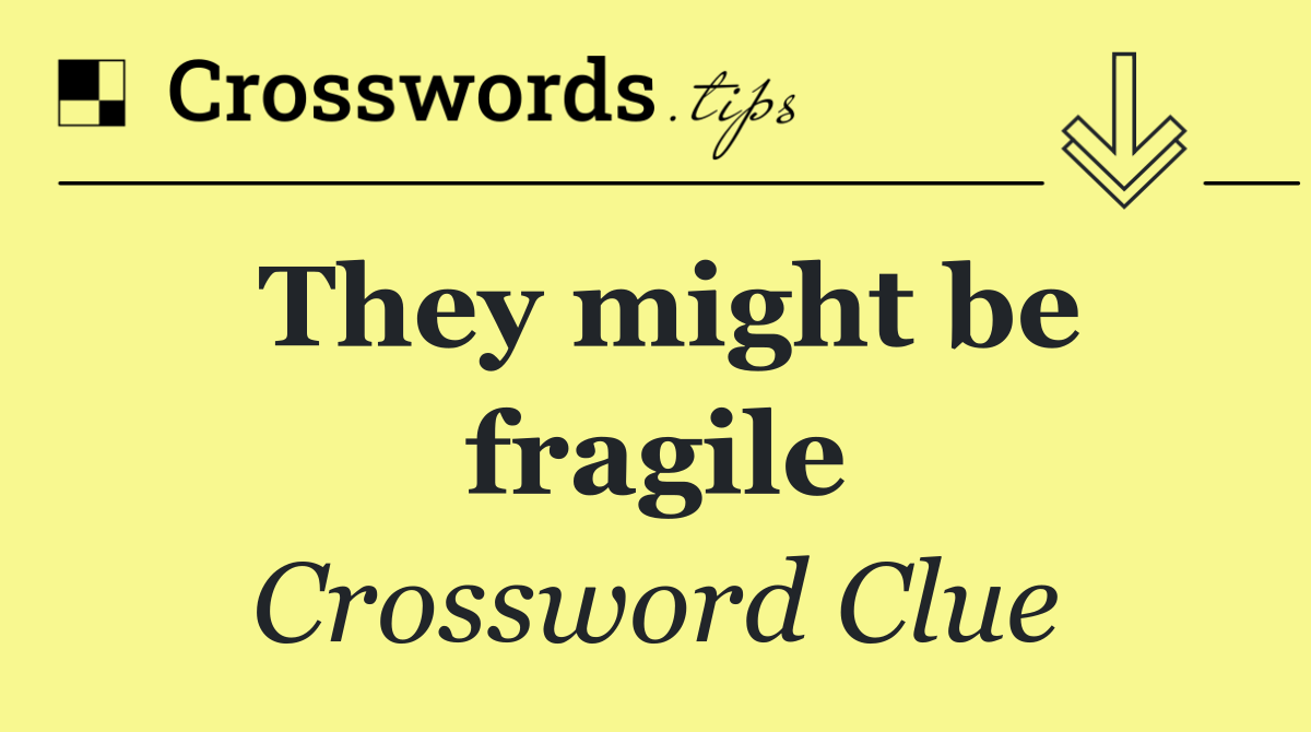 They might be fragile