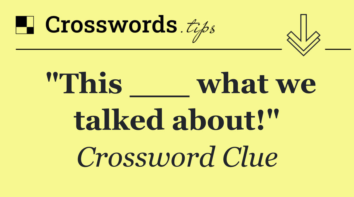 "This ___ what we talked about!"