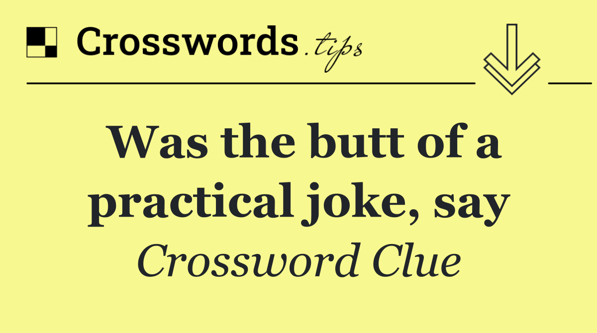 Was the butt of a practical joke, say
