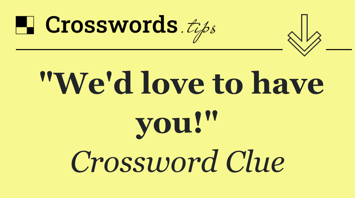 "We'd love to have you!"