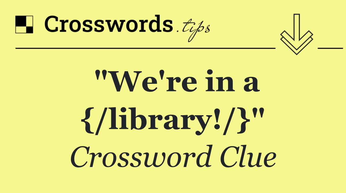 "We're in a {/library!/}"