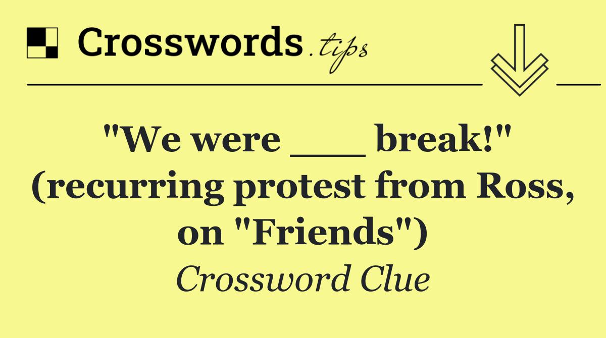 "We were ___ break!" (recurring protest from Ross, on "Friends")
