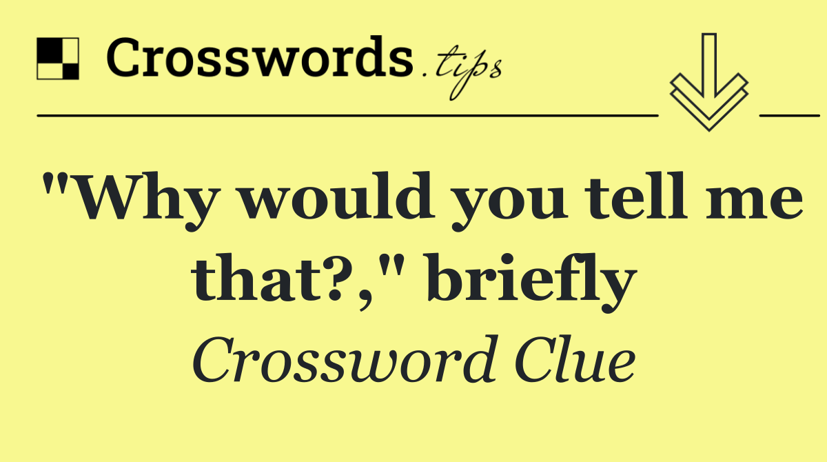 "Why would you tell me that?," briefly