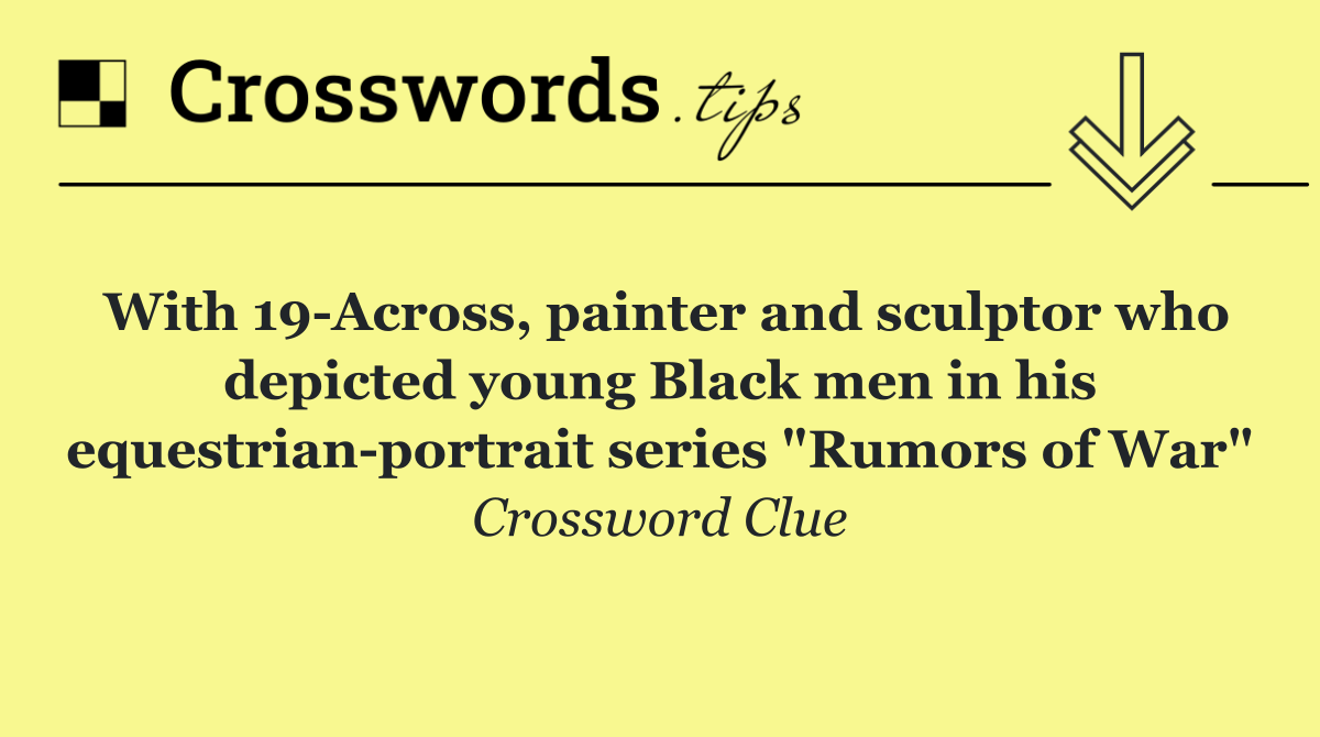 With 19 Across, painter and sculptor who depicted young Black men in his equestrian portrait series "Rumors of War"