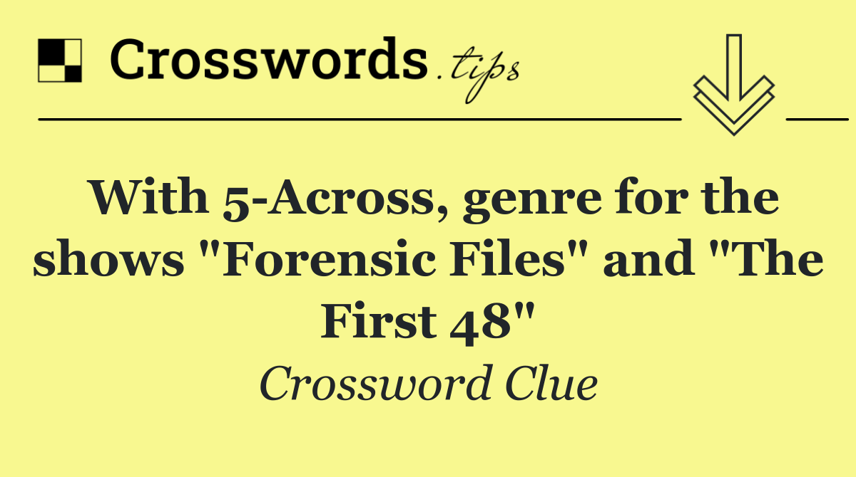 With 5 Across, genre for the shows "Forensic Files" and "The First 48"