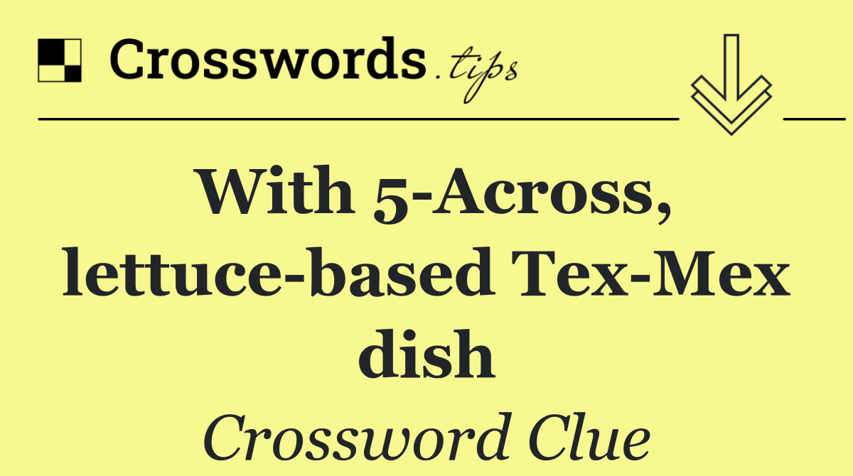With 5 Across, lettuce based Tex Mex dish