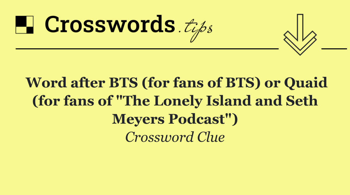 Word after BTS (for fans of BTS) or Quaid (for fans of "The Lonely Island and Seth Meyers Podcast")