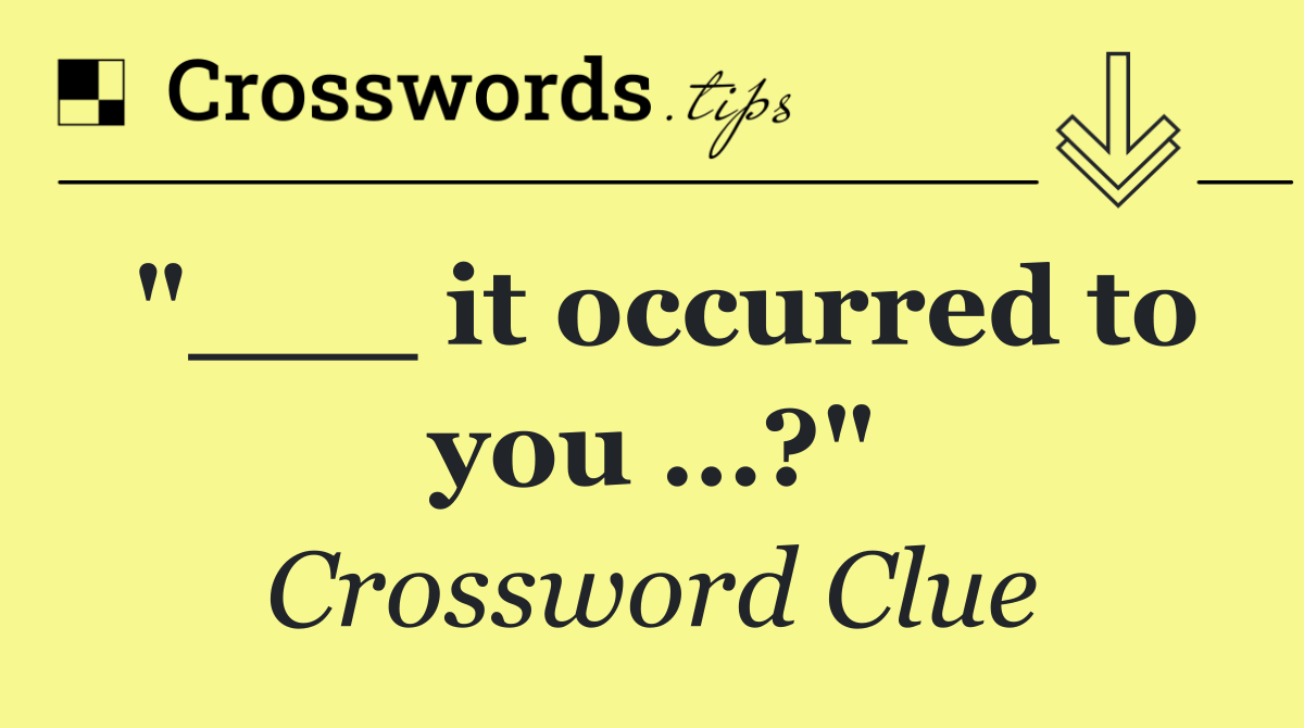"___ it occurred to you …?"