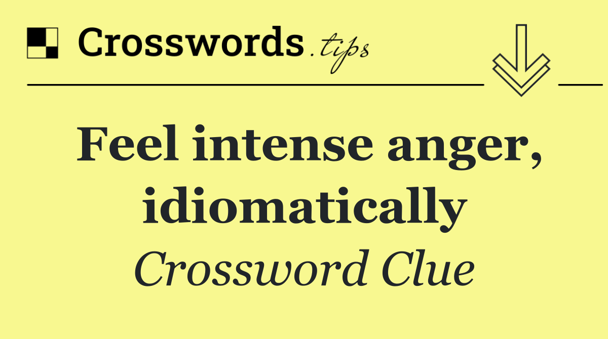 Feel intense anger, idiomatically