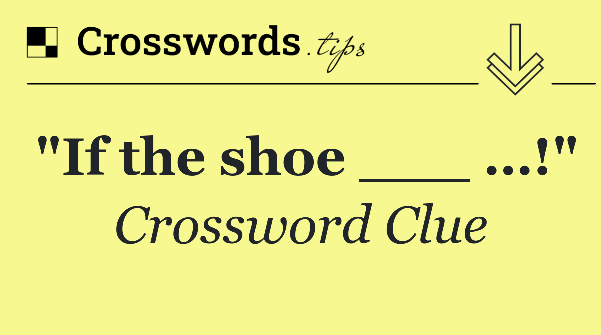 "If the shoe ___ …!"