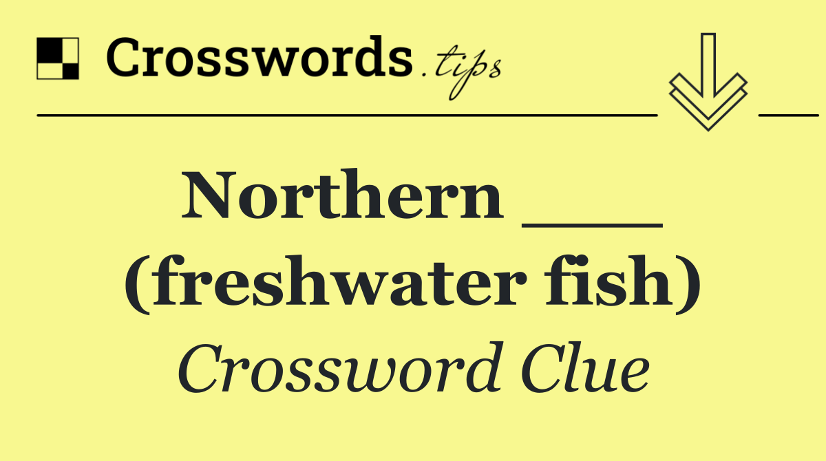 Northern ___ (freshwater fish)