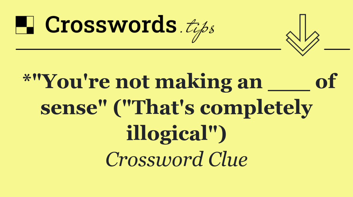 *"You're not making an ___ of sense" ("That's completely illogical")