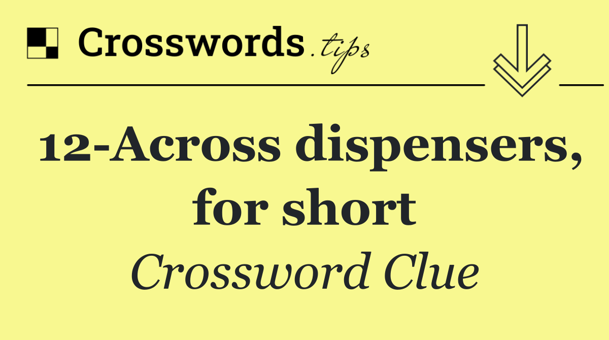 12 Across dispensers, for short