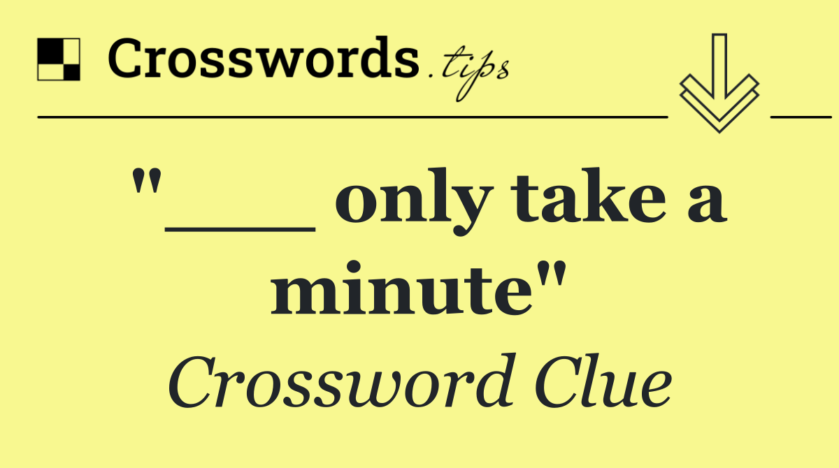 "___ only take a minute"