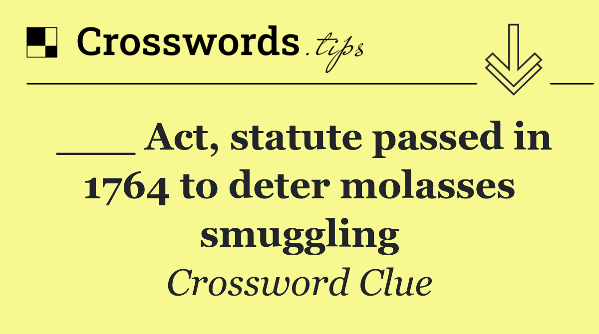 ___ Act, statute passed in 1764 to deter molasses smuggling