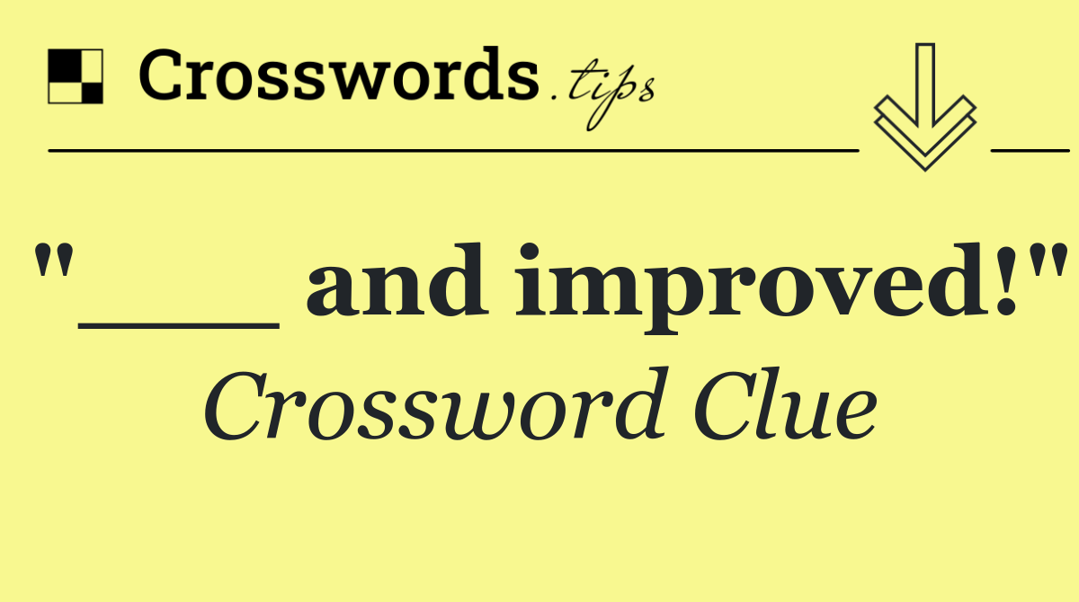 "___ and improved!"
