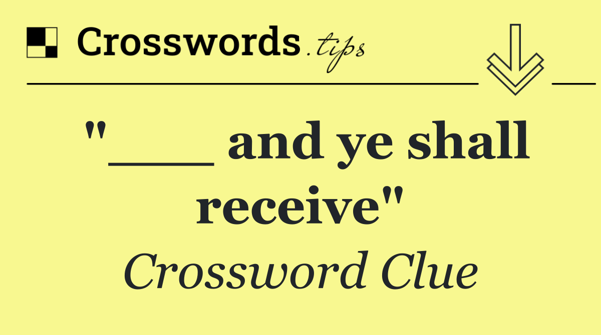 "___ and ye shall receive"
