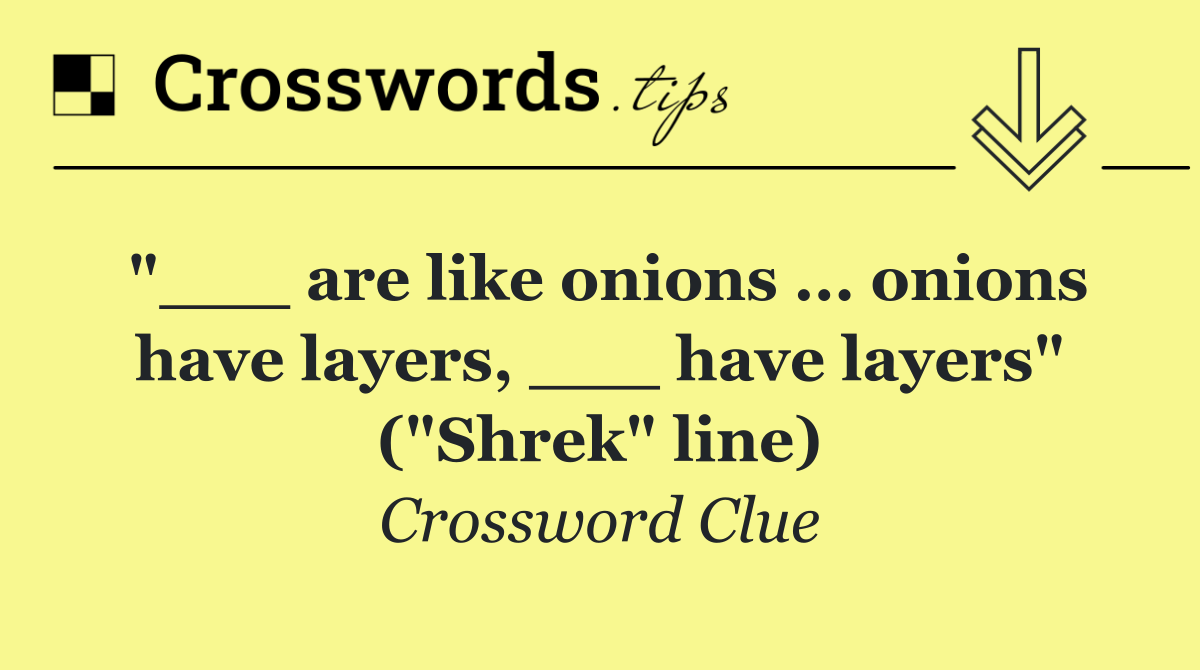 "___ are like onions ... onions have layers, ___ have layers" ("Shrek" line)