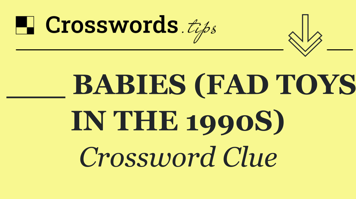 ___ BABIES (FAD TOYS IN THE 1990S)